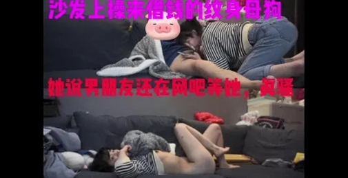 [付费]沙发上来借钱的纹身母狗。男朋友还在网吧，不知道他女朋友正被我操